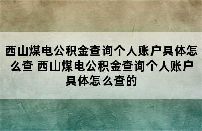 西山煤电公积金查询个人账户具体怎么查 西山煤电公积金查询个人账户具体怎么查的